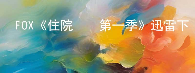 程懷的動漫綜藝大全,FOX《住院醫師第一季》迅雷下載/在線觀看/百度云-都市/情感-美劇天堂